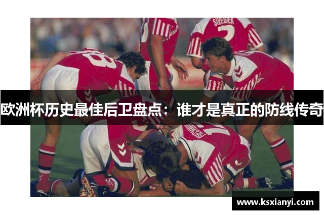 欧洲杯历史最佳后卫盘点：谁才是真正的防线传奇