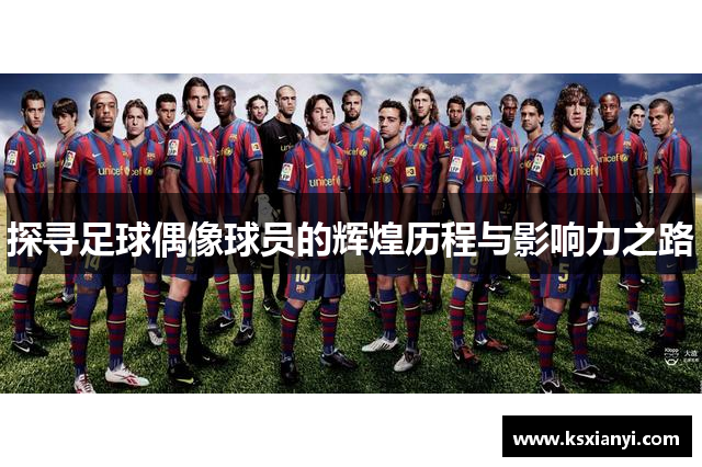 探寻足球偶像球员的辉煌历程与影响力之路