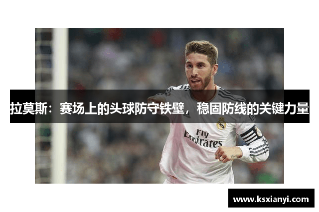 拉莫斯：赛场上的头球防守铁壁，稳固防线的关键力量