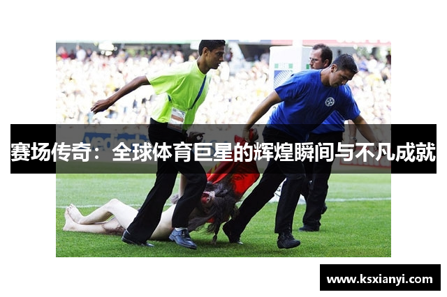 赛场传奇：全球体育巨星的辉煌瞬间与不凡成就