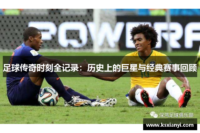 足球传奇时刻全记录：历史上的巨星与经典赛事回顾