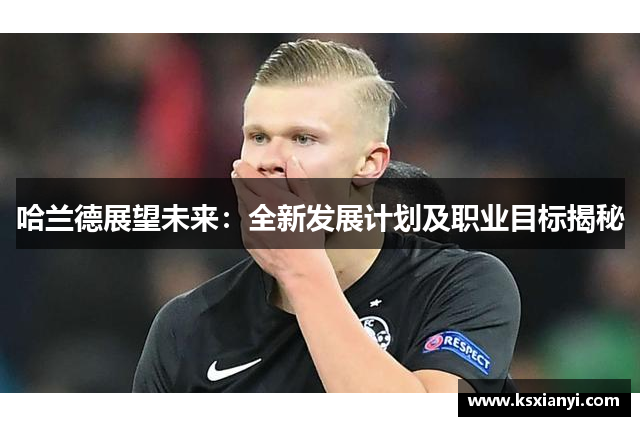 哈兰德展望未来：全新发展计划及职业目标揭秘