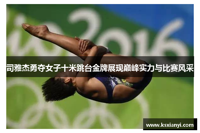 司雅杰勇夺女子十米跳台金牌展现巅峰实力与比赛风采