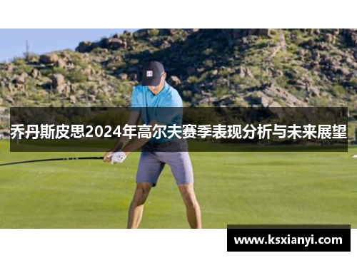 乔丹斯皮思2024年高尔夫赛季表现分析与未来展望