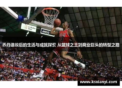 乔丹退役后的生活与成就探索 从篮球之王到商业巨头的转型之路
