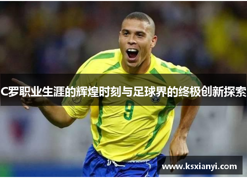 C罗职业生涯的辉煌时刻与足球界的终极创新探索