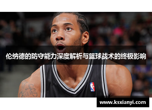 伦纳德的防守能力深度解析与篮球战术的终极影响