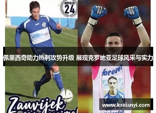 佩里西奇助力热刺攻势升级 展现克罗地亚足球风采与实力