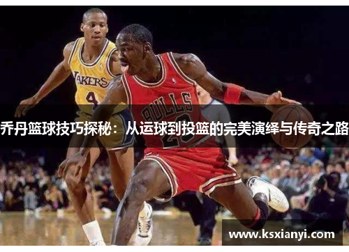 乔丹篮球技巧探秘：从运球到投篮的完美演绎与传奇之路