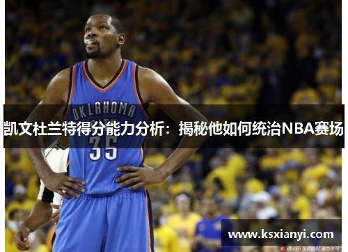 凯文杜兰特得分能力分析：揭秘他如何统治NBA赛场