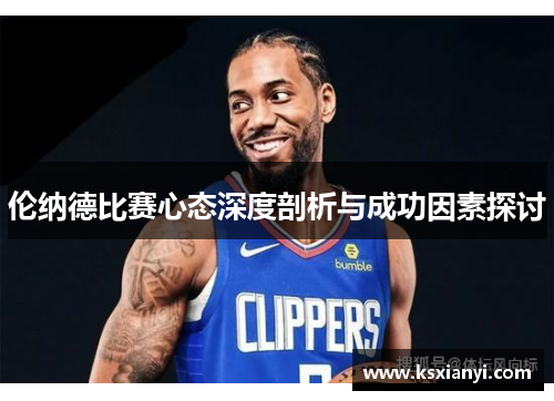 伦纳德比赛心态深度剖析与成功因素探讨
