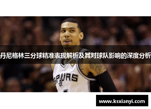 丹尼格林三分球精准表现解析及其对球队影响的深度分析
