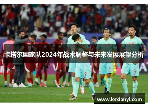 卡塔尔国家队2024年战术调整与未来发展展望分析