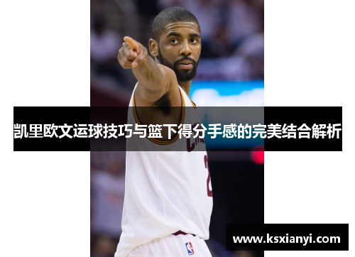 凯里欧文运球技巧与篮下得分手感的完美结合解析
