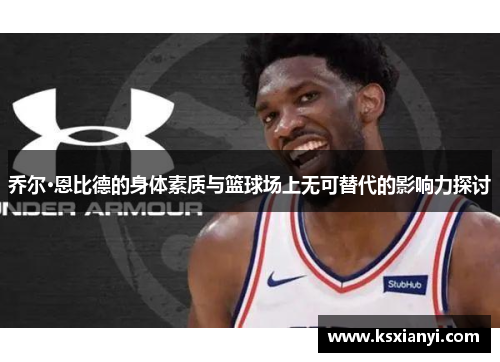 乔尔·恩比德的身体素质与篮球场上无可替代的影响力探讨