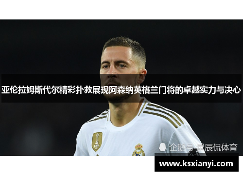 亚伦拉姆斯代尔精彩扑救展现阿森纳英格兰门将的卓越实力与决心