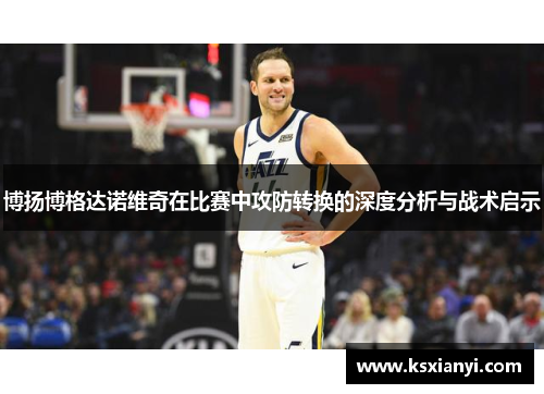 博扬博格达诺维奇在比赛中攻防转换的深度分析与战术启示