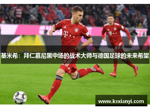 基米希：拜仁慕尼黑中场的战术大师与德国足球的未来希望