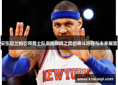安东尼兰姆引领勇士队重返巅峰之路的奋斗历程与未来展望