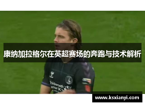 康纳加拉格尔在英超赛场的奔跑与技术解析