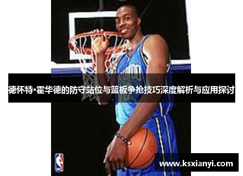 德怀特·霍华德的防守站位与篮板争抢技巧深度解析与应用探讨