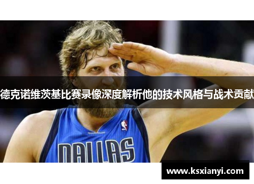 德克诺维茨基比赛录像深度解析他的技术风格与战术贡献