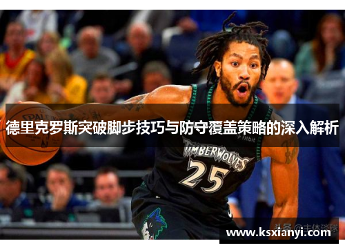 德里克罗斯突破脚步技巧与防守覆盖策略的深入解析