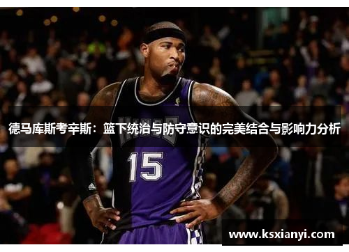德马库斯考辛斯：篮下统治与防守意识的完美结合与影响力分析