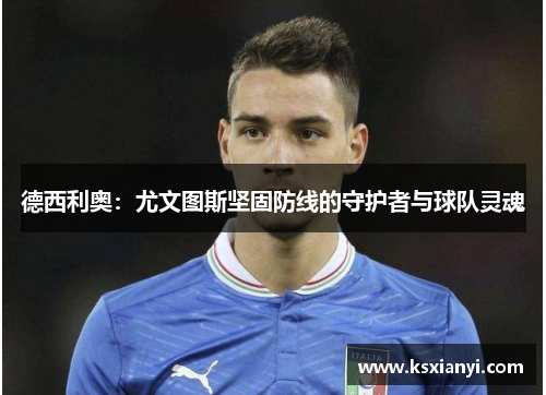 德西利奥：尤文图斯坚固防线的守护者与球队灵魂