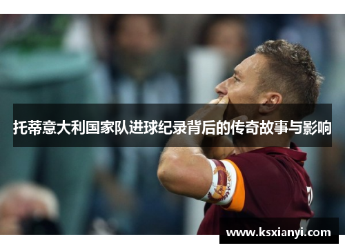托蒂意大利国家队进球纪录背后的传奇故事与影响
