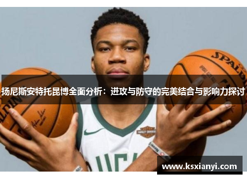 扬尼斯安特托昆博全面分析：进攻与防守的完美结合与影响力探讨