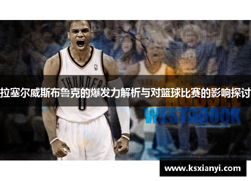 拉塞尔威斯布鲁克的爆发力解析与对篮球比赛的影响探讨