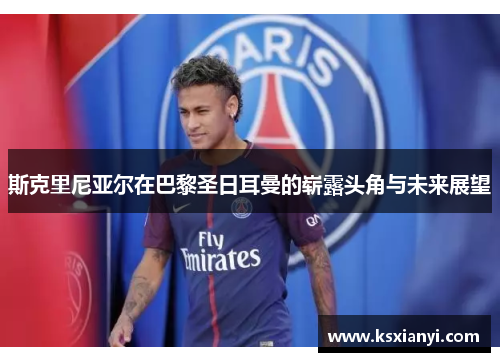 斯克里尼亚尔在巴黎圣日耳曼的崭露头角与未来展望