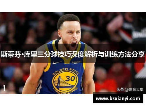 斯蒂芬·库里三分球技巧深度解析与训练方法分享