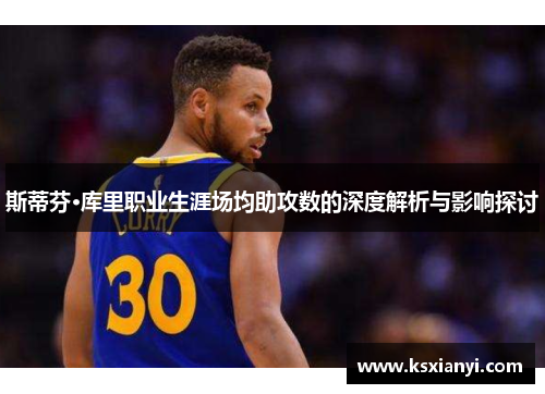 斯蒂芬·库里职业生涯场均助攻数的深度解析与影响探讨