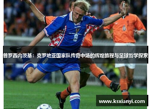 普罗西内茨基：克罗地亚国家队传奇中场的辉煌旅程与足球哲学探索