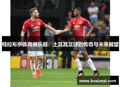 特拉布宗体育俱乐部：土耳其足球的传奇与未来展望