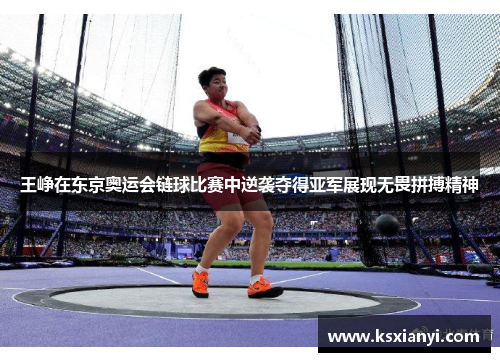 王峥在东京奥运会链球比赛中逆袭夺得亚军展现无畏拼搏精神
