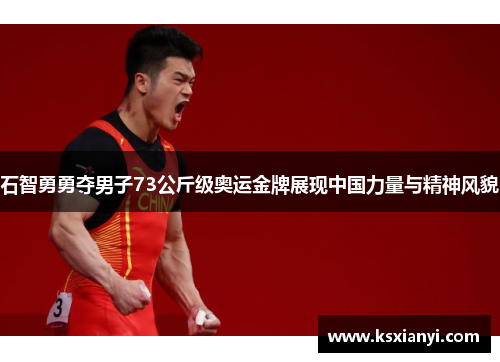 石智勇勇夺男子73公斤级奥运金牌展现中国力量与精神风貌