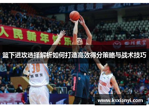 篮下进攻选择解析如何打造高效得分策略与战术技巧