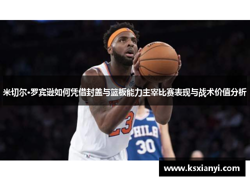 米切尔·罗宾逊如何凭借封盖与篮板能力主宰比赛表现与战术价值分析