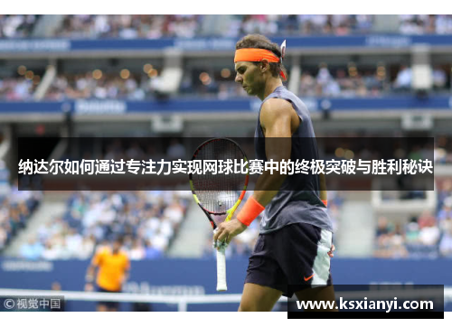 纳达尔如何通过专注力实现网球比赛中的终极突破与胜利秘诀