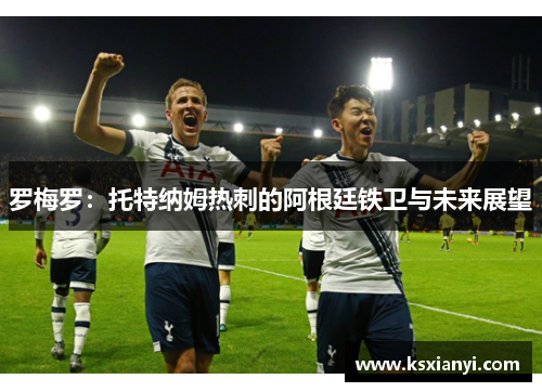 罗梅罗：托特纳姆热刺的阿根廷铁卫与未来展望