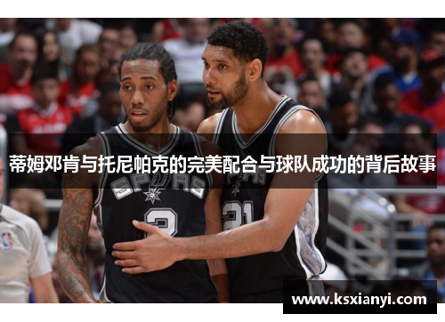 蒂姆邓肯与托尼帕克的完美配合与球队成功的背后故事
