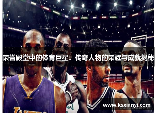 荣誉殿堂中的体育巨星：传奇人物的荣耀与成就揭秘