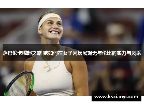 萨巴伦卡崛起之路 她如何在女子网坛展现无与伦比的实力与风采