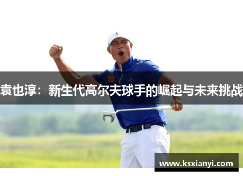 袁也淳：新生代高尔夫球手的崛起与未来挑战