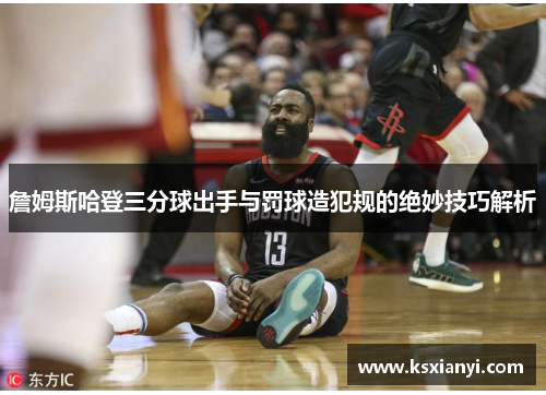 詹姆斯哈登三分球出手与罚球造犯规的绝妙技巧解析