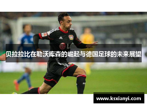 贝拉拉比在勒沃库森的崛起与德国足球的未来展望