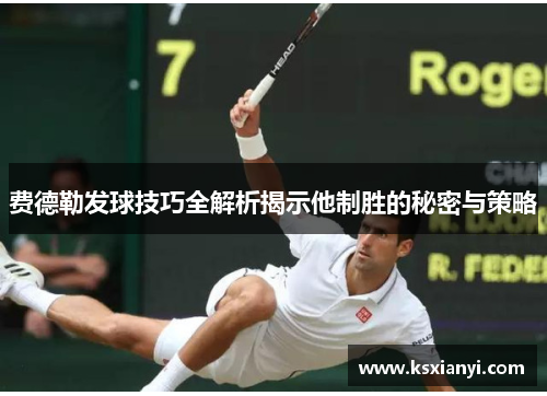 费德勒发球技巧全解析揭示他制胜的秘密与策略